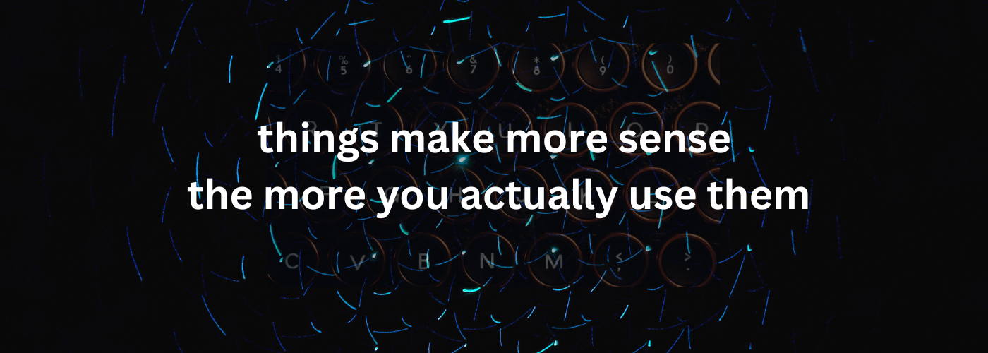 Things Make More Sense the More You Actually Use Them