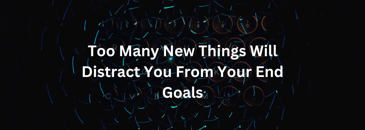Too Many New Things Will Distract You From Your End Goals