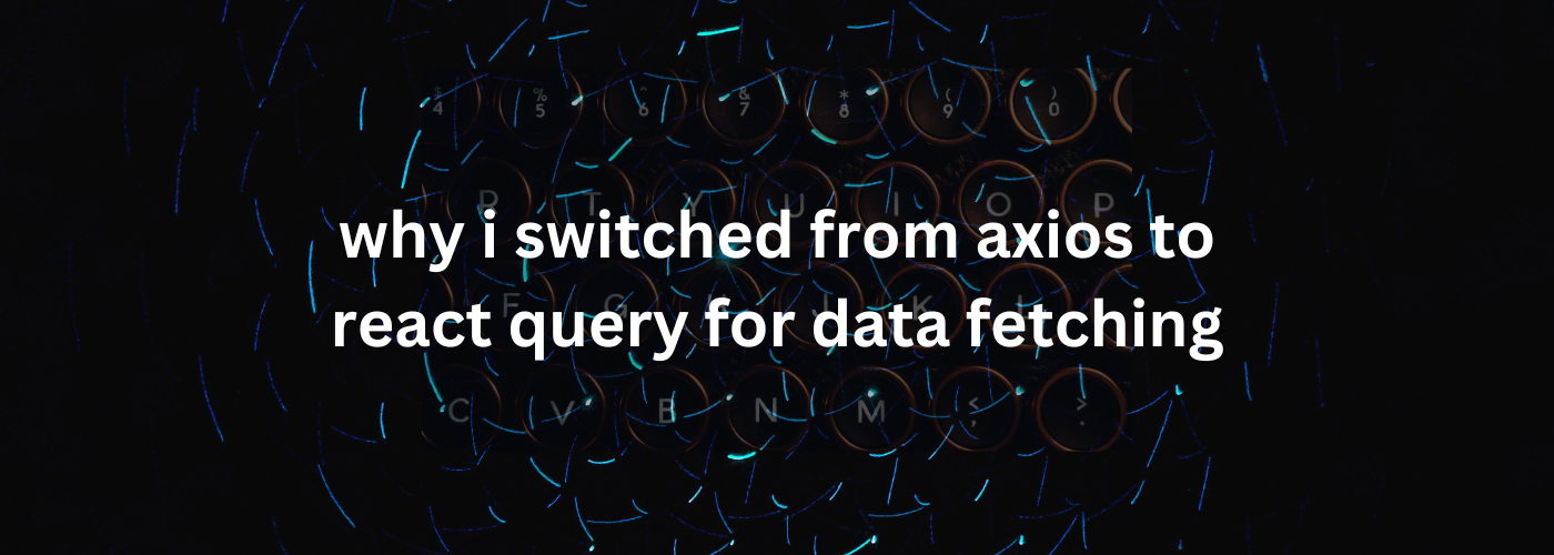 Why I Switched from Axios to React Query for Data Fetching