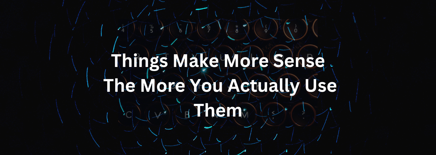 Things Make More Sense the More You Actually Use Them