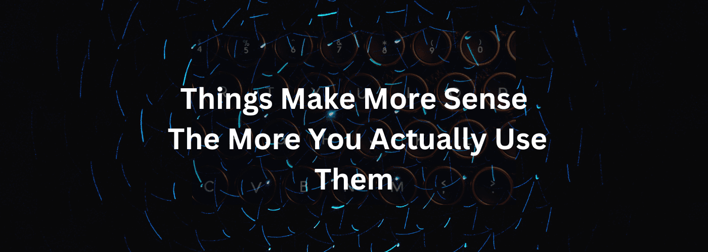 Things Make More Sense the More You Actually Use Them