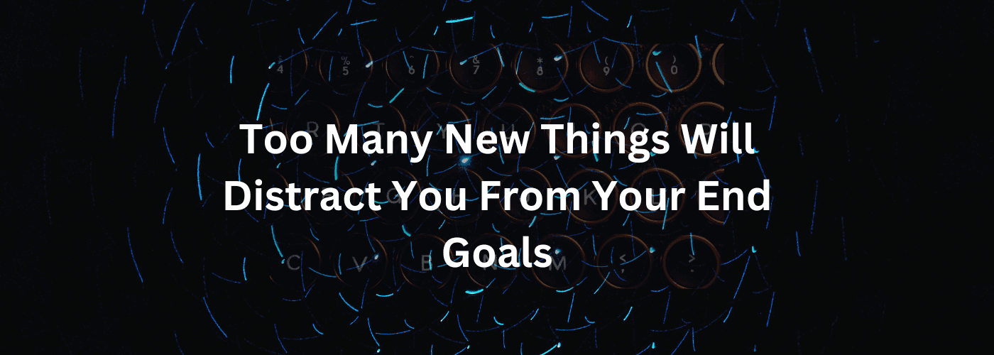 Too Many New Things Will Distract You From Your End Goals