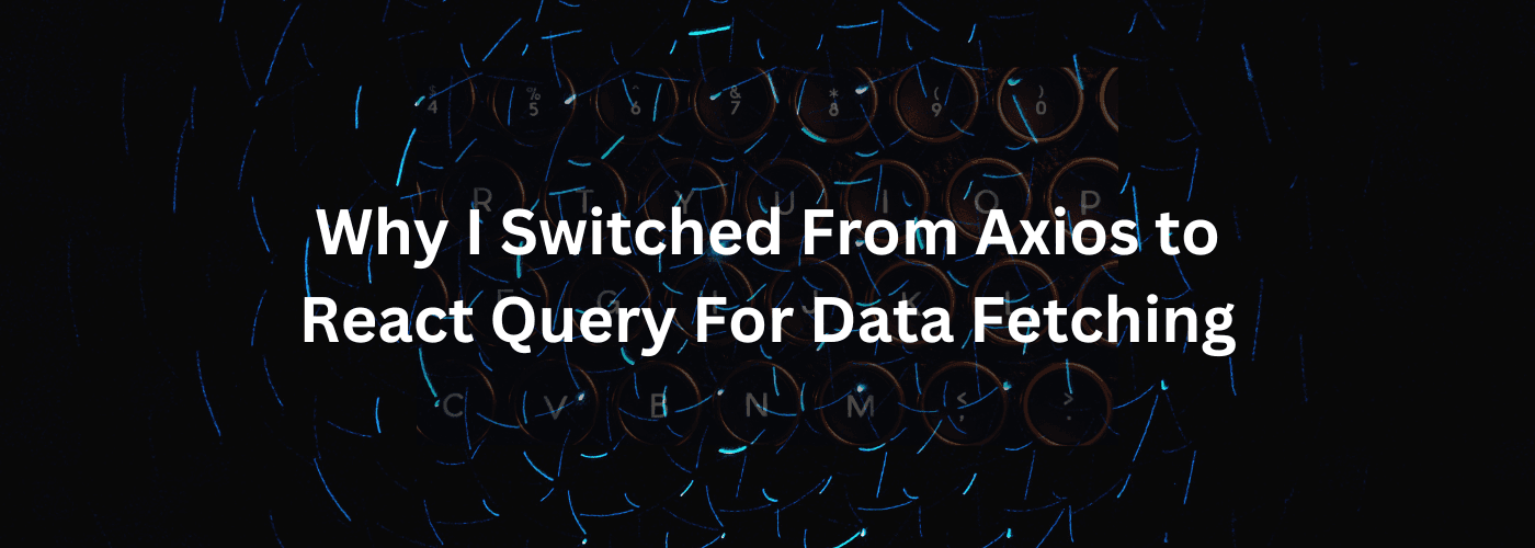 Why I Switched from Axios to React Query for Data Fetching